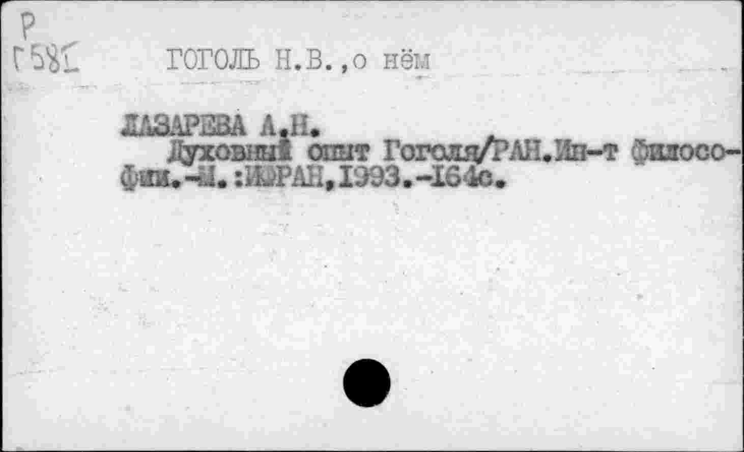 ﻿ГОГОЛЬ Н.В.,о нём
ЛАЗАРЕВА А,Н.
Духовны! опыт Го1КшуРЛН.Ив-т фшгосо-фюи-Ы. :ШРАН,1993.-164о.